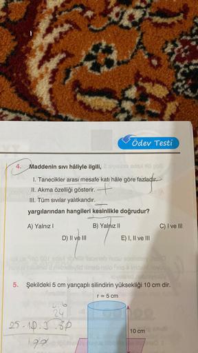 nu
4.
Maddenin sıvı hâliyle ilgili, siviesie sdaxld go8
1. Tanecikler arası mesafe katı hâle göre fazladır.
II. Akma özelliği gösterir.
III. Tüm sıvılar yalıtkandır.
yargılarından hangileri kesinlikle doğrudur?
A) Yalnız I
D) II ve III
Smo cor #dexibl 1959