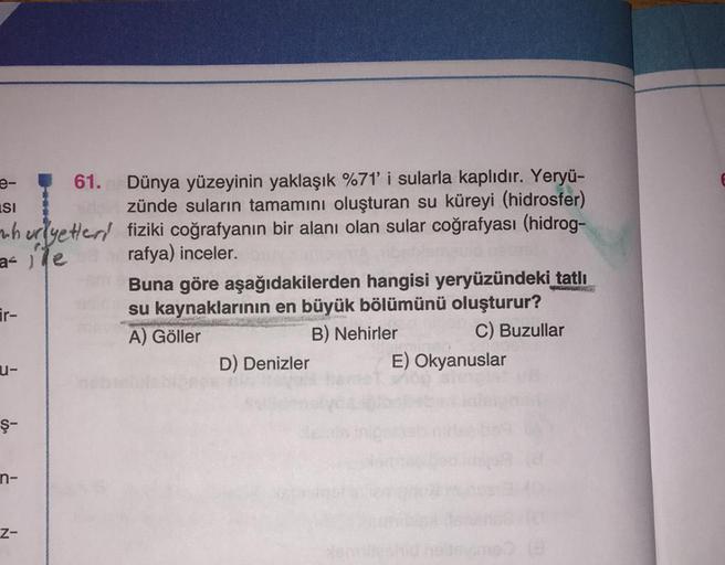 61. Dünya yüzeyinin yaklaşık %71' i sularla kaplıdır. Yeryü-
idszünde suların tamamını oluşturan su küreyi (hidrosfer)
huriyetter fiziki coğrafyanın bir alanı olan sular coğrafyası (hidrog-
a erafya) inceler.
e-
SI
ir-
u-
Ş-
n-
Z-
ORDE
Buna göre aşağıdakil