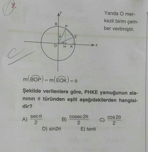 B
A)
O
sece
2
0
m(BOP) = m(EOK)=
P
HK
D) sin20
Şekilde verilenlere göre, PHKE yamuğunun ala-
nının 0 türünden eşiti aşağıdakilerden hangisi-
dir?
E
B)
= 0
cosec 20
2
Yanda O mer-
kezli birim çem-
ber verilmiştir.
E) tane
C)
Cos 20
2