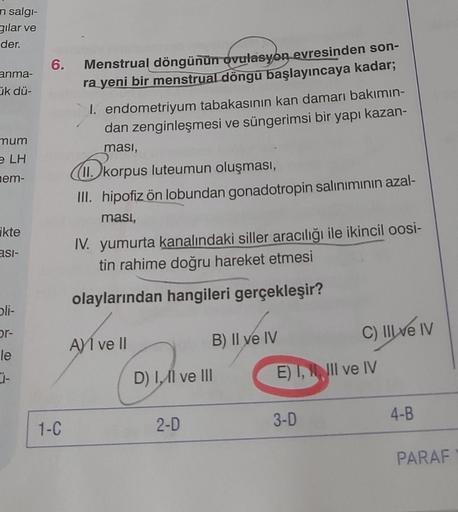 n salgı-
gilar ve
der.
anma-
Cik dü-
mum
e LH
nem-
ikte
asi-
oli-
or-
le
6.
1-C
Menstrual döngünün ovulasyon evresinden son-
ra yeni bir menstrual döngü başlayıncaya kadar;
1. endometriyum tabakasının kan damarı bakımın-
dan zenginleşmesi ve süngerimsi bir