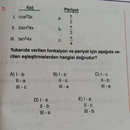 7.
f(x)
I. cos²3x
II. 2sin³4x
III. tan²4x
A) I-b
Il-a
III - c
a.
D) I-a
Il-b
III-a
b.
C.
Periyot
ENEME/+
2
Yukarıda verilen fonksiyon ve periyot için aşağıda ve-
rilen eşleştirmelerden hangisi doğrudur?
B) I-b
11-c
III-a
3
T
4
E) I-a
11-c
Ill-b
C) I-c
11-b
III-a