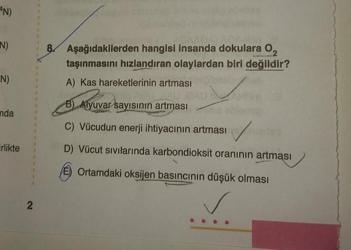 AN)
0
EN)
N)
nda
irlikte
2
ilon
8 Aşağıdakilerden hangisi insanda dokulara 0₂
taşınmasını hızlandıran olaylardan biri değildir?
A) Kas hareketlerinin artması
AU
B) Alyuvar sayısının artması
C) Vücudun enerji ihtiyacının artması
D) Vücut sıvılarında karbond