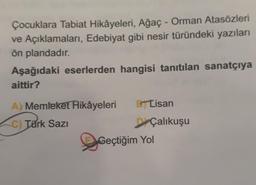 Çocuklara Tabiat Hikâyeleri, Ağaç - Orman Atasözleri
ve Açıklamaları, Edebiyat gibi nesir türündeki yazıları
ön plandadır.
Aşağıdaki eserlerden hangisi tanıtılan sanatçıya
aittir?
A) Memleket Hikâyeleri Lisan
C) Türk Sazi
DÇalıkuşu
Geçtiğim Yol