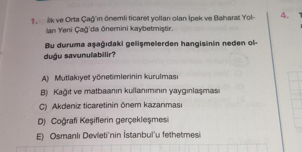 1. İlk ve Orta Çağ'ın önemli ticaret yolları olan İpek ve Baharat Yol-
ları Yeni Çağ'da önemini kaybetmiştir.
Bu duruma aşağıdaki gelişmelerden hangisinin neden ol-
duğu savunulabilir?
A) Mutlakiyet yönetimlerinin kurulması
B) Kağıt ve matbaanin kullanımın