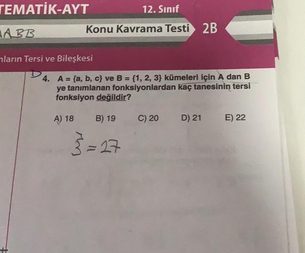 TEMATİK-AYT
AABB
12. Sınıf
Konu Kavrama Testi 2B
ların Tersi ve Bileşkesi
4. A = (a, b, c) ve B = {1, 2, 3} kümeleri için A dan B
ye tanımlanan fonksiyonlardan kaç tanesinin tersi
fonksiyon değildir?
A) 18
B) 19
3=27
C) 20
D) 21
E) 22