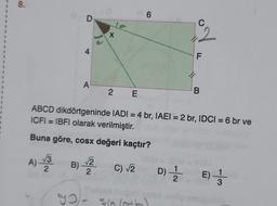 1
8.
D
4
O
A
gol.
Ja
X
H6
1801-
B) √/22 C) √2000
2 E
ABCD dikdörtgeninde IADI = 4 br, IAEI = 2 br, IDCI = 6 br ve
ICFI= IBFI olarak verilmiştir.
Buna göre, cosx değeri kaçtır?
A) -√2/
C
2
Sin (oxb)
F
B
D) 1/2 E) 1