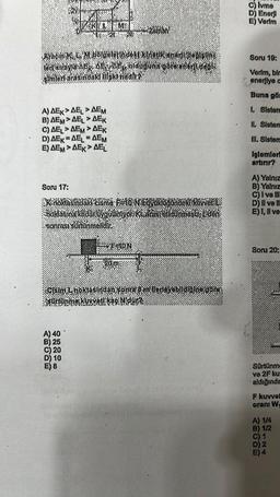 KO
Arağın K L M bölgelerindeki KIALUkener dealsim
ter strayla AE AE AE olduğuna gáterenérſtäröla
22884
eri arasındaki ilişki he
A) AEKAELAEM
B) AEM>AELAEK
C) AELAEMAEK
D) AEK AELAEM
E) AEM>AEK> AEL
Soru 17:
K noktasındaki cisme F÷10¹N buydkloğündeki kuvvét L.
“noktasına kadar uygulähiyon KLárası sürtünmesiz; L'den
sontası sununmelidir.
F-10N
A) 40
B) 25
C) 20
D) 10
E) 8
Zaman!
20m
**O**
Cjším L höktasından sonra 8 m' ilerleyebildiğine göre
C) Ivme
D) Enerji
E) Verim
Soru 19:
Verim, bir
enerjiye a
Buna gör
1. Sistem
II. Sistem
III. Sistem
Işlemler
artırır?
A) Yalnız
B) Yalnız
C) I ve III
D) II ve III
E) I, II ve
Soru 20:
Sürtünm
ve 2F ku
aldığında
F kuvvet
oranı W
A) 1/4
B) 1/2
C) 1
D) 2
E) 4