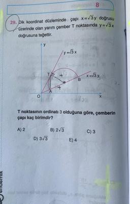 29. Dik koordinat düzleminde çapı x=√3 y doğrusu
üzerinde olan yarım çember T noktasında y=√3x
doğrusuna teğettir.
C
A) 2
Ay
O
TA
A
D) 3√3
4
Adam 8
y = √3 x
B) 2√3
B
T noktasının ordinatı 3 olduğuna göre, çemberin
çapı kaç birimdir?
E) 4
To
x =√3 y/₂
X
C) 3
er quinielshög megunte