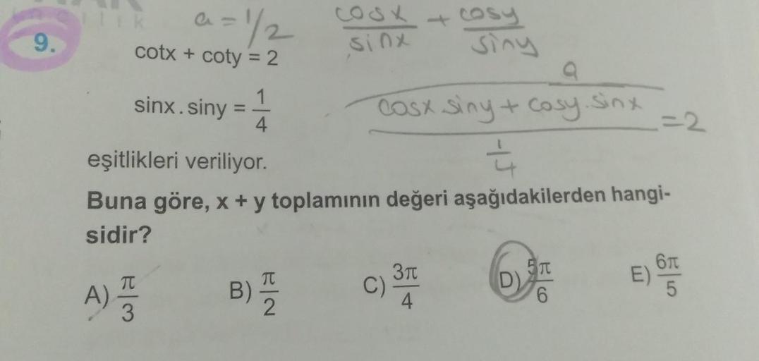 9.
a = 1/2
cotx + coty = 2
sinx.siny
lik
A) 1/32
1
4
a
Casx siny + cosy. sinx
eşitlikleri veriliyor.
―
Buna göre, x + y toplamının değeri aşağıdakilerden hangi-
sidir?
B) 1/12
cook
sinx
|N
3π
C) =
cosy
4
siny
D)
E)
=2
55