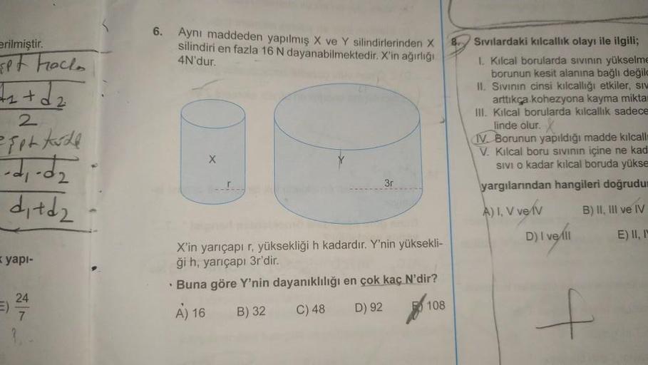 erilmiştir.
set halls
+₂+d₂
2
iet kude
ditd₂
yapı-
E)
24
7
6. Aynı maddeden yapılmış X ve Y silindirlerinden X
silindiri en fazla 16 N dayanabilmektedir. X'in ağırlığı
4N'dur.
X
3r
X'in yarıçapı r, yüksekliği h kadardır. Y'nin yüksekli-
ği h, yarıçapı 3r'd