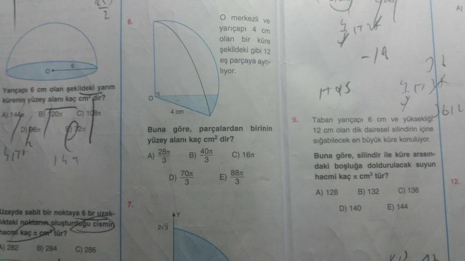 Yarıçapı 6 cm olan şekildeki yarım
kürenin yüzey alanı kaç cmdir?
A) 144
B 20
C) 108
D) 96
h
417"
149
Uzayda sabit bir noktaya 6 br uzak-
iktaki noktanı oluşturduğu cismin
macma kaç cm tür?
A) 282 B) 284
C) 286
7.
O
4 cm
Buna göre, parçalardan birinin
yüze