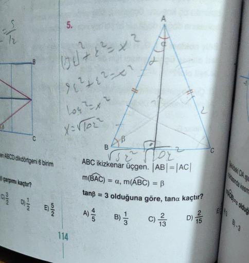 /~
B
C
en ABCD dikdörtgeni 6 birim
çarpımı kaçtır?
D)=1/12
5.
G√²+1²= x²
2
(1²+1²-01
Log ²x2
E) - 150
X=√TOR²
114
tanß
AB
A) 4/5
B
A
sz
ABC ikizkenar üçgen. [AB| = |AC|
m(BAC) = a, m(ABC) = B
7016
2
= 3 olduğuna göre, tana kaçtır?
B) -1/3
2
C) 7/33
13
D)/5