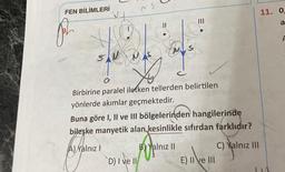 FEN BİLİMLERİ
ph
of N
NS
di Dis
sea inalissin
Birbirine paralel iletken tellerden belirtilen
yönlerde akımlar geçmektedir.
D) I ve II
c
Buna göre I, II ve III bölgelerinden hangilerinde
bileşke manyetik alan kesinlikle sıfırdan farklıdır?
A) Yalnız I
B) Yalnız II
E) II ve III
C) Yalnız III
11. 0,
a
F