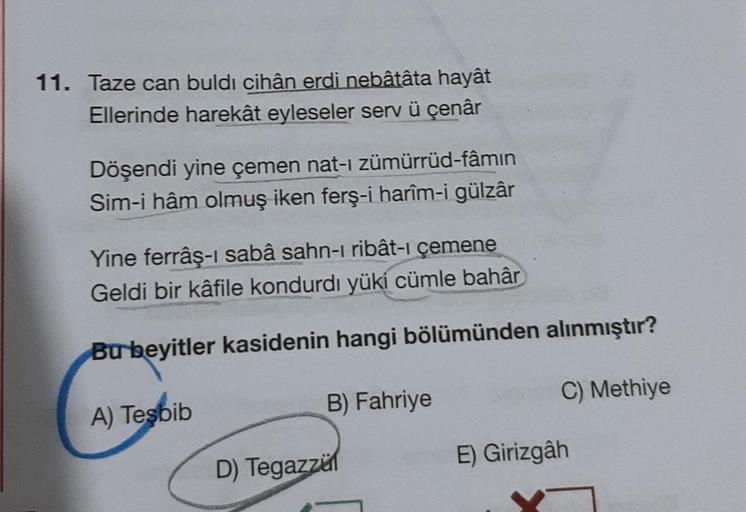 11. Taze can buldi cihân erdi nebâtâta hayât
Ellerinde harekât eyleseler serv ü çenâr
Döşendi yine çemen nat-ı zümürrüd-fâmın
Sim-i hâm olmuş iken ferş-i harîm-i gülzâr
Yine ferrâş-i sabâ sahn-i ribât-ı çemene
Geldi bir kâfile kondurdı yüki cümle bahâr
Bu