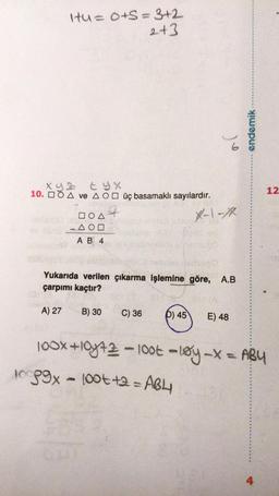 itu = 0+S = 3+2
2+3
XYZ EYX
10. A ve AO üç basamaklı sayılardır.
A) 27
DOA
-AOD
AB 4
risugo
Yukarıda verilen çıkarma işlemine göre, A.B
çarpımı kaçtır?
B) 30
je
C) 36
X-1-18
P) 45 E) 48
endemik
12
100x+10y+2 -1006 -løy-x = ABY
10099x - 100t +2 = ABL
4