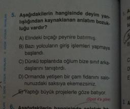 SADIK UYGUN YAYINLARI
LARISADIK UYGUN YAYINLARI
5. Aşağıdakilerin hangisinde deyim yan-
lışlığından kaynaklanan anlatım bozuk-
luğu vardır?
A) Elindeki bıçağı peynire batırmış.
B) Bazı yolcuların giriş işlemleri yapmaya
başlandı.
C) Dünkü toplantıda oğlum bize sınıf arka-
daşlarını tanıştırdı.
D) Ormanda yetişen bir çam fidanını salo-
nunuzdaki saksıya ekemezsiniz.
EYaptığı büyük projelerle göze batıyor.
(Spot 4'e göre)
6. Asağıdakilerin hangisinde anlatım bo
Ju
B
C
D
E
2. A