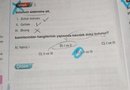 lu-
ve-
a-
bi-
ları
Örnek
Solunum sistemine ait,
1. Soluk borusu
II. Gırtlak
III. Bronş X
kısımlarından hangilerinin yapısında kıkırdak doku bulunur?
A) Yalnız I
2
Çözüm
D) II ve III
B) I ve II.
E) I, II ve III
C) I ve III
Sa
ya
F