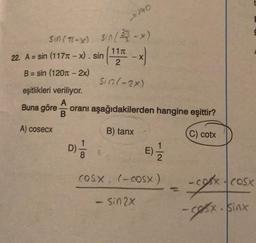 Sin (T(-x) Sin (371-x)
sin
22. A = sin (117T-x).
B = sin (120-2x)
2770
11T
2
D) 1/1
Sin (-2x)
eşitlikleri veriliyor.
A
Buna göre oranı aşağıdakilerden hangine eşittir?
A) cosecx
B) tanx
C) cotx
E) 1/1/2
COSX (COSX)
Sin 2X
-cex
sex, sinh
COSX