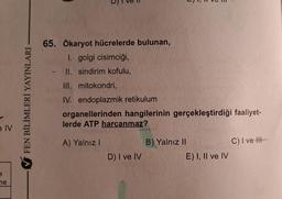 e IV
e
ne
FEN BİLİMLERİ YAYINLARI
65. Ökaryot hücrelerde bulunan,
1. golgi cisimciği,
II. sindirim kofulu,
III. mitokondri,
IV. endoplazmik retikulum
organellerinden hangilerinin gerçekleştirdiği faaliyet-
lerde ATP harcanmaz?
A) Yalnız I
D) I ve IV
B) Yalnız II
E) I, II ve IV
C) I ve III-