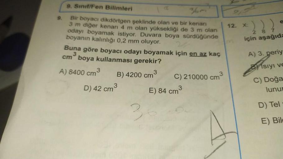 9.
9. Sınıf/Fen Bilimleri
36m
Bir boyacı dikdörtgen şeklinde olan ve bir kenarı
3 m diğer kenarı 4 m olan yüksekliği de 3 m olan
odayı boyamak istiyor. Duvara boya sürdüğünde
boyanın kalınlığı 0,2 mm oluyor.
Buna göre boyacı odayı boyamak için en az kaç
cm