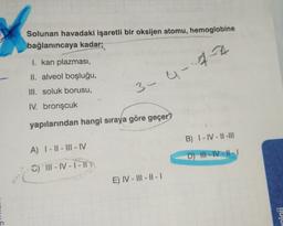 Solunan havadaki işaretli bir oksijen atomu, hemoglobine
bağlanıncaya kadar;
I. kan plazması,
II. alveol boşluğu,
III. soluk borusu,
IV. bronşcuk
yapılarından hangi sıraya göre geçer?
A) 1-II-III-IV
C) ill-IV-1-11
4-7-2
3-4-
E) IV-III-II-I
B) I-IV-II-III
D) III-IV-II-1
Ho