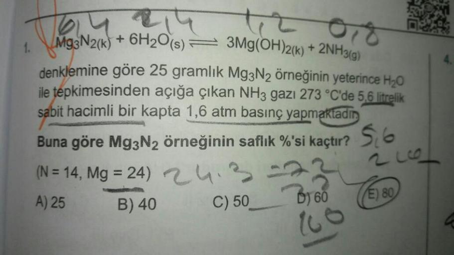 Tua
1.
1614
Mg3N2(k) + 6H₂O(s)
20,8
3Mg(OH)2(k) + 2NH3(g)
denklemine göre 25 gramlık Mg3N2 örneğinin yeterince H₂O
ile tepkimesinden açığa çıkan NH3 gazı 273 °C'de 5,6 litrelik
sabit hacimli bir kapta 1,6 atm basınç yapmaktadın
Buna göre Mg3N2 örneğinin sa