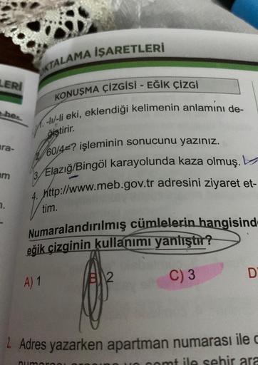 LERİ
TALAMA İŞARETLERİ
KONUŞMA ÇİZGİSİ - EĞİK ÇİZGİ
-1/-li eki, eklendiği kelimenin anlamını de-
ğiştirir.
60/4? işleminin sonucunu yazınız.
3/Elazığ/Bingöl karayolunda kaza olmuş.
4. http://www.meb.gov.tr adresini ziyaret et-
tim.
ara-
am
7.
Numaralandırı