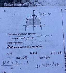 Öğreten Matematik Jusikülter
7.
Yukarıdaki parabolün denklemi
y = mx² + (m²-1)x+ 9
(99) T
C
B
D) 9 + 2√6
AB+ (DC). 3
X
x=y=3
(n-1) (med X
olarak verilmiştir.
ABCD yamuğunun alanı kaç br² dir?
A) √6
B) 2√6
E) 9 + 3√6
C) 6+ 2√6
y = a. (x-0)² +9
10
A KÜÇÜK YAYINCILIK