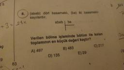 5
+ 3 = /21x
aç
9
8.
83
+1
(abab) dört basamaklı, (ba) iki basamaklı
sayılardır.
abab ba
Verilen bölme işleminde bölüm ile kalan
toplamının en küçük değeri kaçtır?
A) 497
B) 483
D) 135
E) 29
C) 217
D
912
Ja
fo