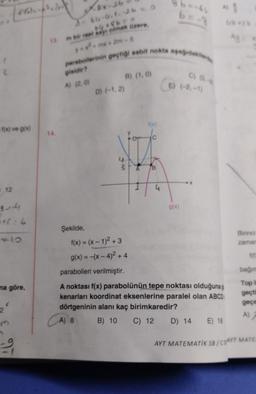 [plats
-f(x) ve g(x)
12
Hot-2
476:6
na göre,
(
m
8x-26
X-66-0.1.26 = 3
14.
b**b = 0
m bir reel say olmak üzere,
yex² * mx + 2m-5
parabollerinin geçtiği sabit nokta aşağıdakilerd
gisidir?
A) (2.0)
Şekilde,
B) (1,0)
D) (-1,2)
3
PO
C
86=-61
B
E) (-2,-1)
g(x)
*1
f(x)=(x-1)²+3
g(x) = -(x-4)² + 4
parabolleri verilmiştir.
A noktası f(x) parabolünün tepe noktası olduğuna gi
kenarları koordinat eksenlerine paralel olan ABCD
dörtgeninin alanı kaç birimkaredir?
A) 8
B) 10 C) 12
Birinci
zamar
bağın
Top i
geçti
geçe
A)
D) 14 E) 18
AYT MATEMATIK SB/CSAYT MATER