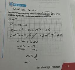 ÖRNEK-28
f(x) = x² + (2m - 1)x+ m² - 1
fonksiyonunun grafiği x eksenini kesmediğine göre, m'nin
alabileceği en küçük tam sayı değerini bulunuz.
A&O
giminy itong b
6²-4ac 20
(2m-1) ² - 4.1. m ²-1 <0
4m²-4m-2+
2+X
-4m +3 30
-um 1-2/
| 3
m> 1/10
-4+1 20
Ders İşleme Föyü | Matematik
9