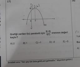 C
S
C
5
17)
-X-
A) 2
6
B) 1
2161
0 2
Grafiği verilen f(x) parabolü için
kaçtır?
f(x)
C) -1
1(-3)
f(7)
X
oranının değeri
D) -2
E) -3
18)
Sıradaki soru "Her şey üst üste geldi,sen gelmedin." diyenlere gelsin:)
Yuk
Bur
A)