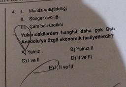 4. 1. Manda yetiştiriciliği
II. Sünger avcılığı
TII. Çam balı üretimi
Yukarıdakilerden hangisi daha çok Bati
Anadolu'ya özgü ekonomik faaliyetlerdir?
A) Yalnız I
C) I ve II
B) Yalnız II
D) II ve III
E), II ve III