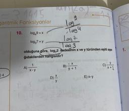 =31415
garitmik Fonksiyonlar
)4
10.
log49 = x
log37 = y
A)
logt
Tag 3
olduğuna göre, log,2 ifadesinin x ve y türünden eşiti aşa-
ğıdakilerden hangisidir?
x.y
ANZA
Ka
D)
log²
Togu
B)
. Xx
y + 1
E) x.y
C)
y
x+1
1.