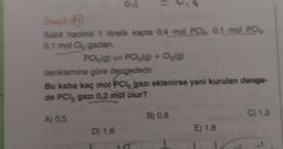 Oil
Sabit hacimli 1 litrelik kapta 0,4 mol PCs, 0,1 mol PCI,
0,1 mol Cl₂ gazian,
(1
PO(g) = PCs (g) + Cl₂(g)
denklemine göre dengededir.
D) 1,6
Bu kaba kaç mol PCI, gazı eklenirse yeni kurulan denge-
de PCI, gazi 0,2 mol olur?
A) 0,5
B) 0,8
E) 1,8
C) 1,3