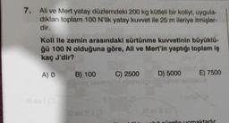 7. Ali ve Mert yatay düzlemdeki 200 kg kütleli bir koliyi, uygula-
dıkları toplam 100 N'lik yatay kuvvet ile 25 m ileriye itmişler-
dir.
Koli ile zemin arasındaki sürtünme kuvvetinin büyüklü-
ğü 100 N olduğuna göre, Ali ve Mert'in yaptığı toplam iş
kaç J'dir?
A) O
B) 100
C) 2500
D) 5000
E) 7500
rotlo ucmaktadır