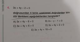 YAYIN DEN
4. 3x + 4y - 20
doğrusundan 4 birim uzaklıktaki doğrulardan biri-
nin denklemi aşağıdakilerden hangisidir?
A) 3x + 4y - 6=0
C) 3x + 4y+6=0
B) 2x - y - 1 = 0
D) 3x + 4y + 2 = 0
E) 3x + 4y + 18 = 0