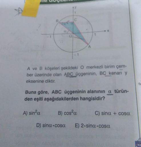 O
C
A
A ve B köşeleri şekildeki O merkezli birim çem-
ber üzerinde olan ABC üçgeninin, BC kenarı y
eksenine diktir.
Buna göre, ABC üçgeninin alanının a türün-
den eşiti aşağıdakilerden hangisidir?
A) sin²a
B) cos²a
D) sina cosa E) 2.sina.cosa
C) sina + cos