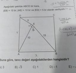 Aşağıdaki şekilde ABCD bir kare,
y=1_casa
|EB| = 15 br, |AE| = 10 br ve |ED| = 5 br olarak veriliyorin
D
5
a
10
E
B
15
C
B
190st
D) -1
(1-cos). co
Sind
A
X
Buna göre, tana değeri aşağıdakilerden hangisidir?
A) 3
B) √3
C) 1
E) -