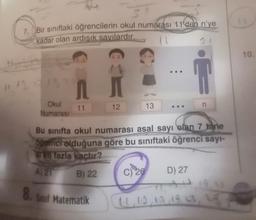 7. Bir sınıftaki öğrencilerin okul numarası 11'den n'ye
kadar olan ardışık savılardır.
113, 19/13 13
8.
n
11
Okul
Numarası
12
Sinif Matematik
13
C) 26
Bu sınıfta okul numarası asal sayı olan 7 tane
Öğrenci olduğuna göre bu sınıftaki öğrenci sayı-
en fazla kaçtır?
A) 21
B) 22
E
D) 27
n
11, 12, 13, 19, 23, 24
G
10.