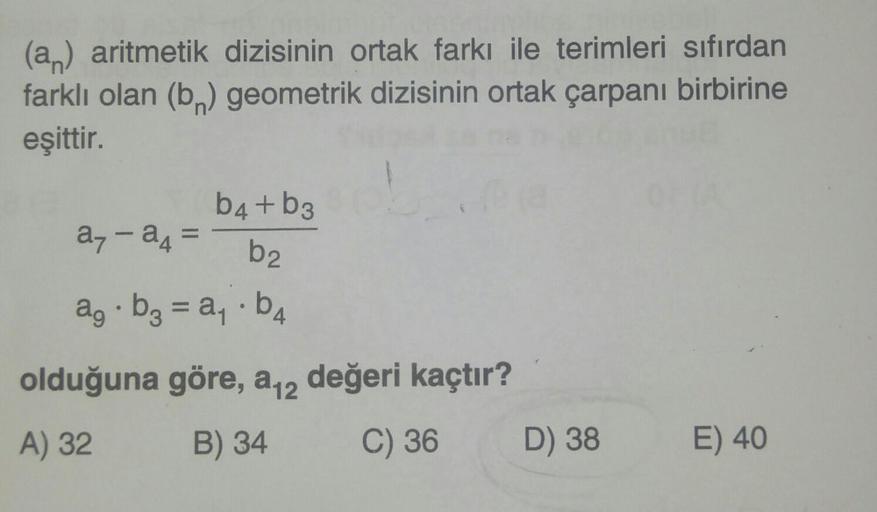 (a) aritmetik dizisinin ortak farkı ile terimleri sıfırdan
farklı olan (b) geometrik dizisinin ortak çarpanı birbirine
eşittir.
b4+b380
b2
ag. b3 = a₁.b₁
a--a
DA
olduğuna göre, a₁2 değeri kaçtır?
A) 32
B) 34
C) 36
D) 38
E) 40