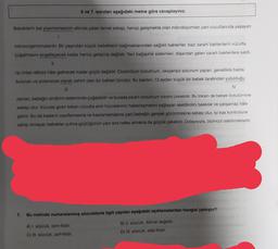 6 ve 7. soruları aşağıdaki metne göre cevaplayınız.
Bebeklerin bal yiyememesinin altında yatan temel sebep, henüz gelişmekte olan mikrobiyomları yani vücutlarında yaşayan
mikroorganizmalardır. Bir yaşından küçük bebeklerin bağırsaklarındaki sağlıklı bakteriler, bazı zararlı bakterilerin vücutta
çoğalmasını engelleyecek kadar henüz gelişmiş değildir. Yani bağışıklık sistemleri, dışarıdan gelen zararlı bakterilere saldı-
||
np onları etkisiz hâle getirecek kadar güçlü değildir. Clostridium botulinum, oksijensiz solunum yapan, genellikle balda
bulunan ve potansiyel olarak zehirli olan bir bakteri türüdür. Bu bakteri; 12 aydan küçük bir bebek tarafından yutulduğu
IV
|||
zaman, bebeğin sindirim sisteminde çoğalabilir ve burada zararli botulinum toksini üretebilir. Bu toksin de bebek botulizmine
sebep olur. Vücuda giren toksin vücutta sinir hücrelerinin haberleşmesini sağlayan asetilkolini baskılar ve çalışamaz hâle
getirir. Bu da kasların zayıflamasına ve kasılamamasına yani bebeğin gevşek görünmesine sebep olur. İyi kas kontrolüne
ahip olmayan bebekler yutma güçlüğünün yanı sıra nefes almakta da güçlük çekebilir. Dolayısıyla, ölümcül olabilmektedir.
7. Bu metinde numaralanmış sözcüklerle ilgili yapılan aşağıdaki açıklamalardan hangisi yanlıştır?
B) II. sözcük, fillimsi değildir.
D) IV. sözcük, sifat-fiildir.
A) I. sözcük, isim-fiildir.
C) III. sözcük, zarf-fiildir.