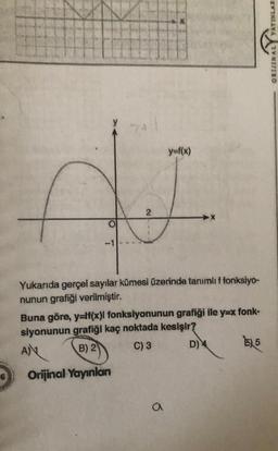 O
24
2
X
y=f(x)
Yukarıda gerçel sayılar kümesi üzerinde tanımlı f fonksiyo-
nunun grafiği verilmiştir.
a
Buna göre, y=f(x)l fonksiyonunun grafiği ile y=x fonk-
siyonunun grafiği kaç noktada kesişir?
ANX
B) 2
C) 3
D) 4
Orijinal Yayınları
EX5
YAYINLAR
ORIJINAL