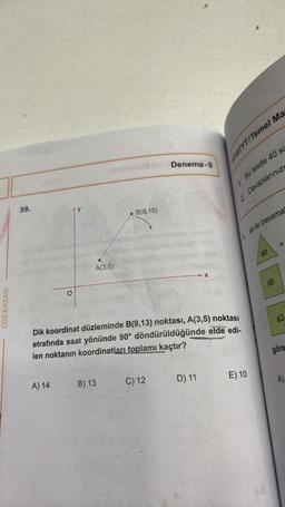 ÇÖZ KAZAN
39.
O
A) 14
A(3,5)
B(9,13)
B) 13
Deneme-9
C) 12
Dik koordinat düzleminde B(9,13) noktası, A(3,5) noktası
etrafında saat yönünde 90° döndürüldüğünde elde edi-
len noktanın koordinatları toplamı kaçtır?
0110TYT/Temel Ma
D) 11
1. Bu testte 40 SC
Cevaplarınızı
2.
1.
E) 10
ab iki basama
ab
ab
11
a3
göre
A)