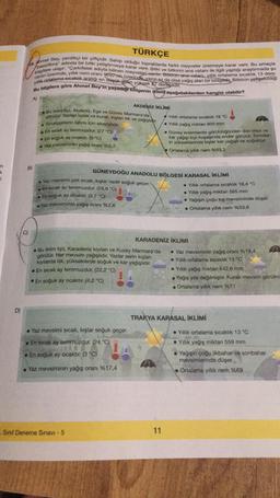 m
k
i
D)
TÜRKÇE
19. Ahmet Bey, yenilikçi bir çiftçidir. Sahip olduğu topraklarda farklı meyveler üretmeye karar verir. Bu amaçla
passiflora" adında bir bitki yetiştirmeye karar verir. Bitki ve bitkinin ana vatanı ile ilgili yaptığı araştırmada şu
yıllık ortalama sıcaklık aralığı en düşük en yüksek 27 dereçedir.
cenin üzerinde, yıllık nem oranı %650'nin üzerinde yazın az da olsa yağış alan bir bölgedir, Bitkinin yetişebildiği
bilgilere ulaşır: "Çarkıfelek adıyla bilinen meyveleri vardır. Bitkinin ana vatanı, yıllık ortalama sıcaklık 13 dere-
Bu bilgilere göre Ahmet Bey'in yaşadıği bölgenin iklimi aşağıdakilerden hangisi olabilir?
B)
A)
görülür. Yazları sıcak ve kurak, kışlan ilık ve yağışlıdır.
Bu iklim tipi, Akdeniz, Ege ve Güney Marmara'da
Turunçgillerin tarımı için elverişlidir.
A
En sıcak ay temmuzdur. (27 °C)
En soğuk ay ocaktır. (9 "C)
Yaz mevsiminin yağış oranı %5,7
AKDENİZ İKLİMİ
Yaz mevsimi çok sıcak, kışlar nadir soğuk geçer.
En sıcak ay temmuzdur. (29,8 °C)
En soğuk ay ocaktır. (3,7 °C)
Yaz mevsiminin yağış oranı %2,6
• Yaz mevsimi sıcak, kışlar soğuk geçer.
En sıcak ay temmuzdur. (24 °C)
• En soğuk ay ocaktır. (3 °C)
Yaz mevsiminin yağış oranı %17,4
Sinif Deneme Sınavı - 5
Bu iklim tipi, Karadeniz kıyıları ve Kuzey Marmara'da
görülür. Her mevsim yağışlıdır. Yazlar serin kışlanı
kıyılarda ılık, yükseklerde soğuk ve kar yağışlıdır.
. En sıcak ay temmuzdur. (22,2 °C)
En soğuk ay ocaktır. (4,2 °C)
GÜNEYDOĞU ANADOLU BÖLGESİ KARASAL İKLİMİ
Yıllık ortalama sıcaklık 18 °C
Yıllık yağış miktarı 800 mm
Güney enlemlerde görüldüğünden don olayı ve
kar yağışı kıyı kuşağında ender görülür. Toroslar-
in yükseklerinde kışlar kar yağışlı ve soğuktur.
Ortalama yıllık nem %63,2
KARADENİZ İKLİMİ
11
!
. Yıllık ortalama sıcaklık 16,4 °C
• Yıllık yağış miktarı 565 mm
Yağışın çoğu kış mevsiminde düşer.
. Ortalama yıllık nem %53,6
• Yaz mevsiminin yağış oranı % 19,4
Yıllık ortalama sıcaklık 13 °C
TRAKYA KARASAL İKLİMİ
• Yıllık yağış miktarı 842,6 mm
Yağış yıla dağılmıştır. Kurak mevsim görülm
. Ortalama yıllık nem %71
Yıllık ortalama sıcaklık 13 °C
Yıllık yağış miktarı 559 mm
Yağışın çoğu ilkbahar ve sonbahar
mevsimlerinde düşer.
Ortalamna yıllık nem %69