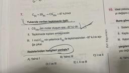 7.
C(k) + 2S (k) → CS2(k) + 87 kJ/mol
Yukarıda verilen tepkimeyle ilgili;
1. CS2(k) hin molar oluşum ısısı -87 kJ dir.
II. Tepkimede toplam entalpi azalır.
A) Yalnız I
ONENA
III. 1 mol Ck) nin yeterince Sk) ile tepkimesinden -87 kJ ısı açı-
ğa çıkar.
ifadelerinden hangileri yanlıştır?
D) I ve III
B) Yalnız III
horip
HE
iqlsina
E) I, II ve III
C) I ve II
Prf Yayınları
10. ideal pistonlu
pi değişimi (
Buna göre:
TEM
1. Sistem
II. Kapta
III. Kabin
yargıların
yısı değis
TA) Yalnız