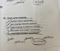 Feis
ayınlan
DI ve III
daxid god isqe nelo Cimosh .as
pobre novivianion
32. Soluk verme sırasında;
ipibrisivab
E) I, II ve II
diyafram kasının gevşemesi,
karın boşluğu hacminin azalması,
göğüs boşluğu iç basıncının artması,
IV. kaburgalar arası kasların gevşemesi
durumlarından hangileri gerçekleşir?
A) Love'll
DY, Il ve IV
77499
B) II ve III
animabinsb
(2) Midge sprieb nobrianio nelmiensh
08
Theley
E) I, II, III ve IV
e, II ve III