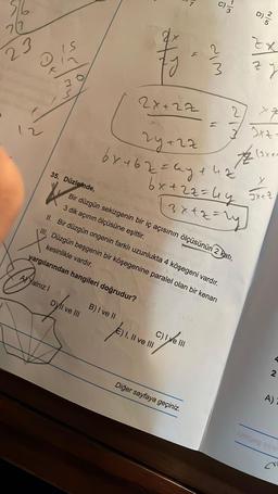976
27
23
IS
35. Düzlemde,
*
A Yalnız I
DVI ve III
2x+22
B) I ve II
2y+22
6x+62=ay + 4z
bx+22=4y
3x+2=1
E) I, II ve III
dim
Bir düzgün sekizgenin bir iç açısının ölçüsünün 2 katı,
3 dik
açının ölçüsüne eşittir.
II. Bir düzgün ongenin farklı uzunlukta 4 köşegeni vardır.
III. Düzgün beşgenin bir köşegenine paralel olan bir kenarı
kesinlikle vardır.
yargılarından hangileri doğrudur?
C) I ve III
O
7/3
Diğer sayfaya geçiniz.
D)
2/5
ZX
Z
2
x7
7
3 2x2
(3x+1
J
X
JX+2
2
A)
ra