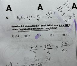 A A
6-X y+8 25
y
X
xy
5.
=
A) -14
B)-7
+
$)
-25
X4
C) -1
6-2 - Y+s
r
(a)
(6-8) 1/x-8)=25
D) 2
x
denklemini sağlayan (x,y) sıralı ikilisi için x + y topla-
mının değeri aşağıdakilerden hangisidir?
}\/>
(4)
-6+2 7+3
2/ + 3
Y
11
(8)
-bete 13
A
E) 7
25
x4