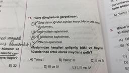 JI
7
resi maysade
not Hromszombat
nad
- hücrenin zıt
olan bir can-
ayısı kaçtır?
E) 32
11. Hücre döngüsünde gerçekleşen,
X₁
Golgi cisimciğinden ayrılan keseciklerin orta lamel
oluşturması,
sentriyollerin eşlenmesi,
IIIğ ipliklerinin kaybolması,
IV. DNA nın eşlenmesi
olaylarından hangileri gelişmiş bitki ve hayvan
hücrelerinde ortak olarak meydana gelir?
A) Yalnız I
B) Yalnız III
D) III ve IV
E) I, III ve IV
C) II ve IV
III.
durumların
3 lerin bölün
A) Yalnız
3. Mitoz h
ki olay
A) DM
el B) K
C
11
C)
D)
E)